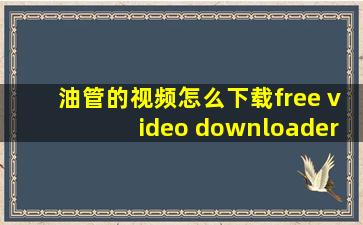 油管的视频怎么下载free video downloader